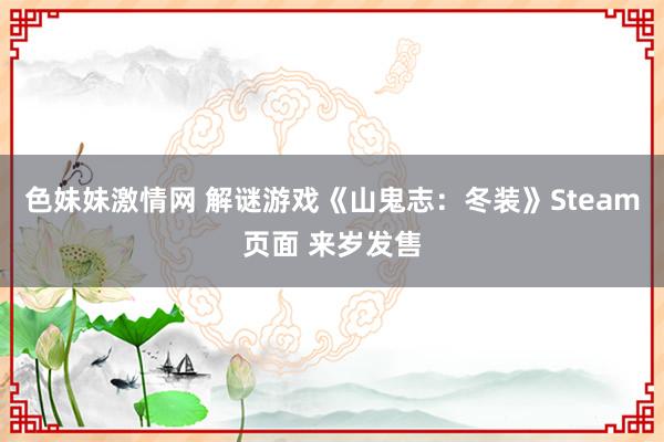 色妹妹激情网 解谜游戏《山鬼志：冬装》Steam页面 来岁发售
