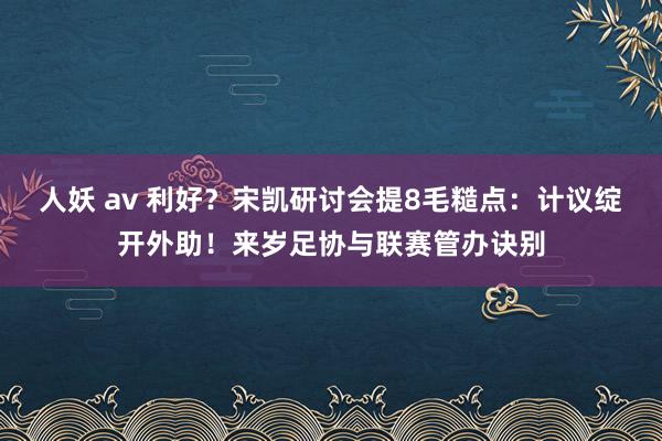 人妖 av 利好？宋凯研讨会提8毛糙点：计议绽开外助！来岁足协与联赛管办诀别