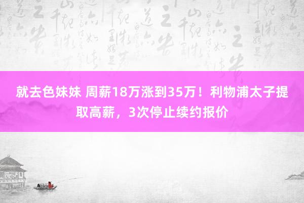 就去色妹妹 周薪18万涨到35万！利物浦太子提取高薪，3次停止续约报价