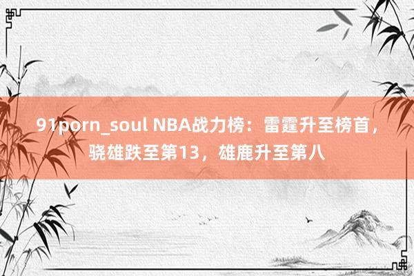 91porn_soul NBA战力榜：雷霆升至榜首，骁雄跌至第13，雄鹿升至第八