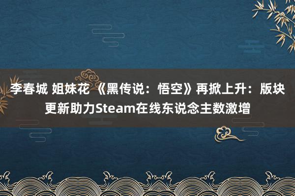 李春城 姐妹花 《黑传说：悟空》再掀上升：版块更新助力Steam在线东说念主数激增