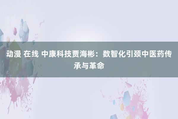 动漫 在线 中康科技贾海彬：数智化引颈中医药传承与革命