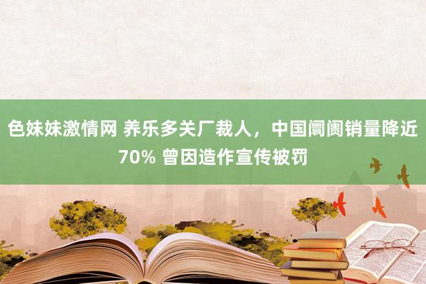 色妹妹激情网 养乐多关厂裁人，中国阛阓销量降近70% 曾因造作宣传被罚