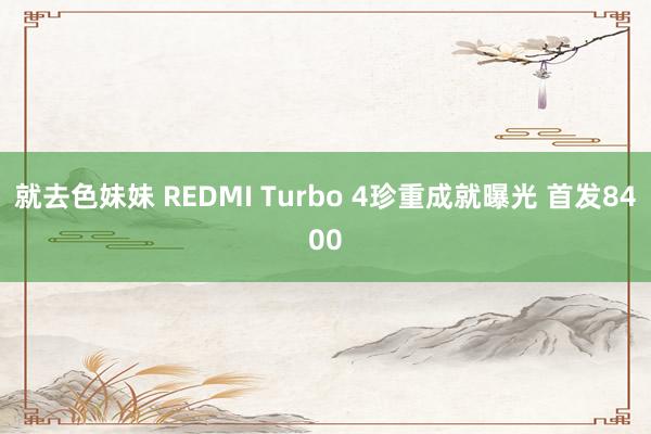 就去色妹妹 REDMI Turbo 4珍重成就曝光 首发8400