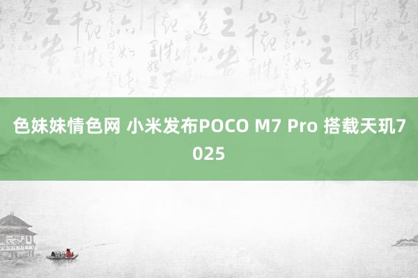 色妹妹情色网 小米发布POCO M7 Pro 搭载天玑7025