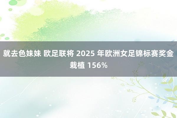就去色妹妹 欧足联将 2025 年欧洲女足锦标赛奖金栽植 156%