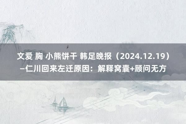 文爱 胸 小熊饼干 韩足晚报（2024.12.19）—仁川回来左迁原因：解释窝囊+顾问无方