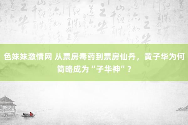 色妹妹激情网 从票房毒药到票房仙丹，黄子华为何简略成为“子华神”？