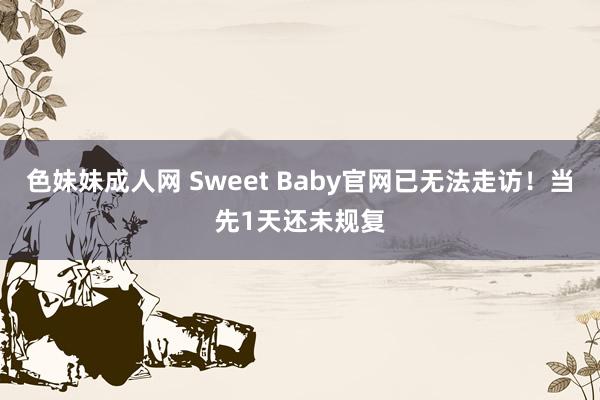 色妹妹成人网 Sweet Baby官网已无法走访！当先1天还未规复