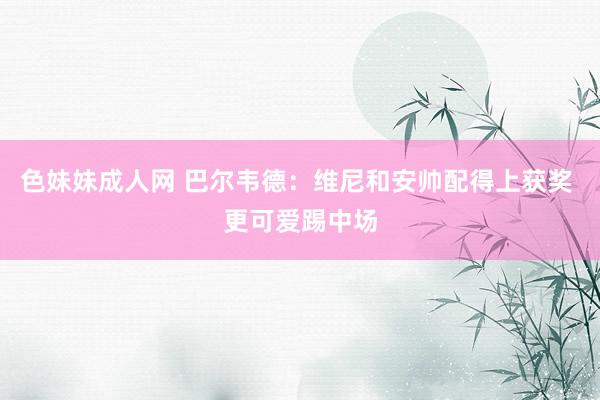 色妹妹成人网 巴尔韦德:维尼和安帅配得上获奖 更可爱踢中场