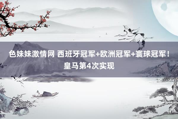 色妹妹激情网 西班牙冠军+欧洲冠军+寰球冠军！皇马第4次实现