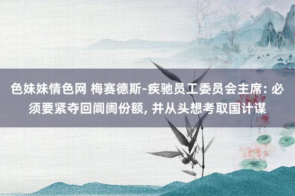 色妹妹情色网 梅赛德斯-疾驰员工委员会主席: 必须要紧夺回阛阓份额， 并从头想考取国计谋