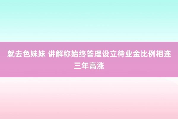 就去色妹妹 讲解称始终答理设立待业金比例相连三年高涨