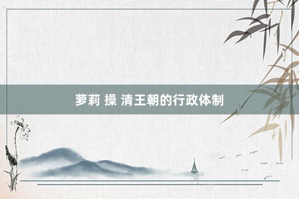 萝莉 操 清王朝的行政体制