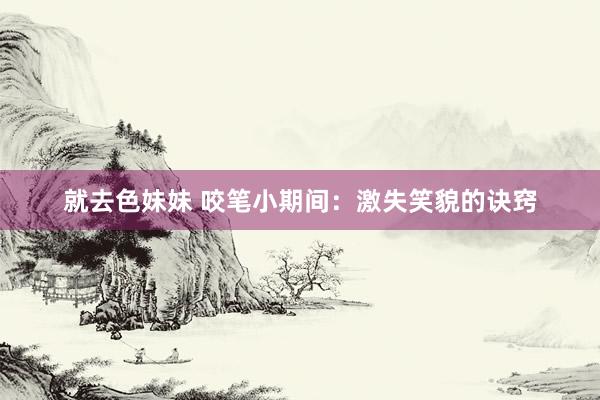 就去色妹妹 咬笔小期间：激失笑貌的诀窍