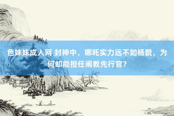 色妹妹成人网 封神中，哪吒实力远不如杨戬，为何却能担任阐教先行官？
