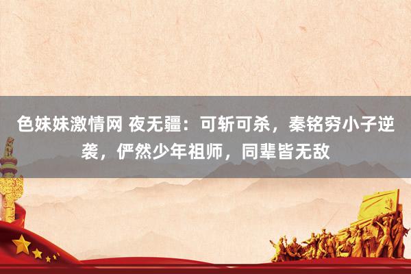 色妹妹激情网 夜无疆：可斩可杀，秦铭穷小子逆袭，俨然少年祖师，同辈皆无敌