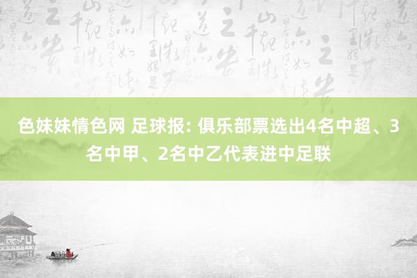 色妹妹情色网 足球报: 俱乐部票选出4名中超、3名中甲、2名中乙代表进中足联