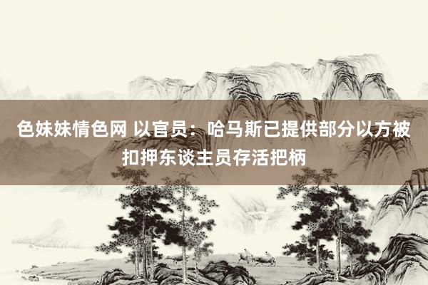 色妹妹情色网 以官员：哈马斯已提供部分以方被扣押东谈主员存活把柄