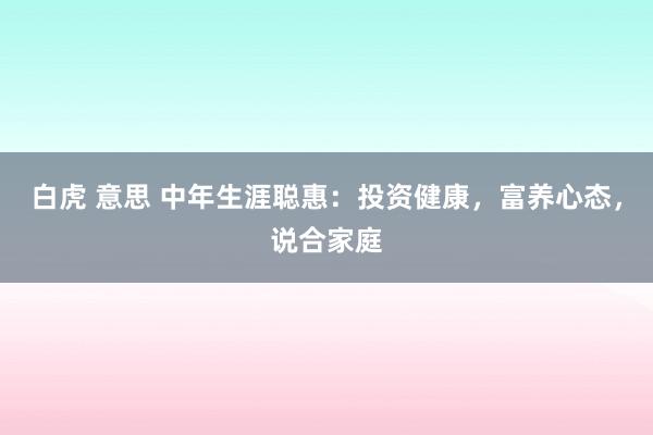 白虎 意思 中年生涯聪惠：投资健康，富养心态，说合家庭