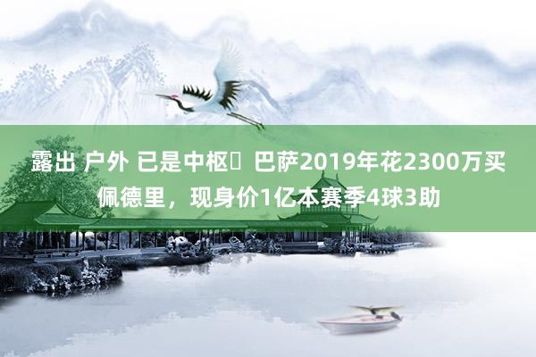 露出 户外 已是中枢❗巴萨2019年花2300万买佩德里，现身价1亿本赛季4球3助
