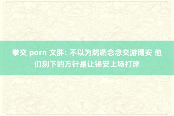 拳交 porn 文胖: 不以为鹈鹕念念交游锡安 他们刻下的方针是让锡安上场打球