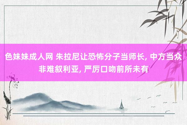 色妹妹成人网 朱拉尼让恐怖分子当师长， 中方当众非难叙利亚， 严厉口吻前所未有