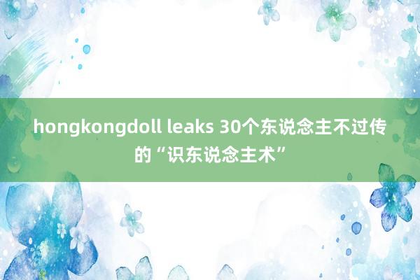 hongkongdoll leaks 30个东说念主不过传的“识东说念主术”