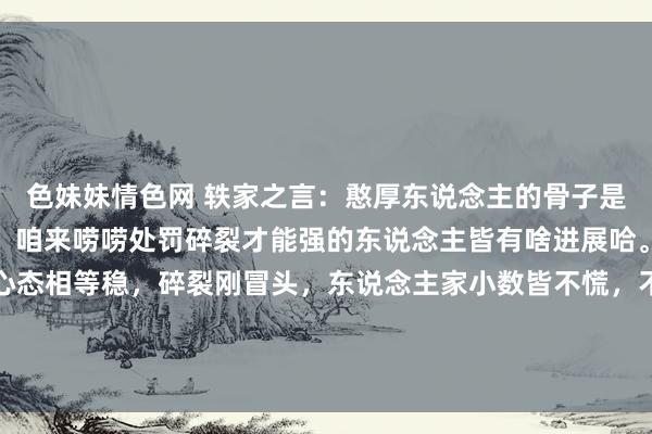 色妹妹情色网 轶家之言:憨厚东说念主的骨子是,莫得处罚碎裂的才能:咱来唠唠处罚碎裂才能强的东说念主皆有啥进展哈。最初,这类东说念主心态相等稳,碎裂刚冒头,东说念主家小数皆不慌,不会立马酡颜脖子粗地跟东说念主吵起来。就好比在小区泊车位起争捏...