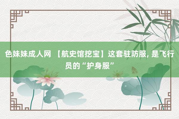 色妹妹成人网 【航史馆挖宝】这套驻防服， 是飞行员的“护身服”