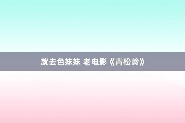 就去色妹妹 老电影《青松岭》