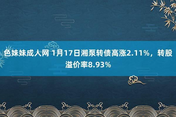 色妹妹成人网 1月17日湘泵转债高涨2.11%，转股溢价率8.93%