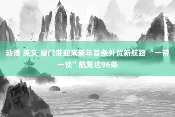 动漫 英文 厦门港迎来新年首条外贸新航路 “一带一谈”航路达96条