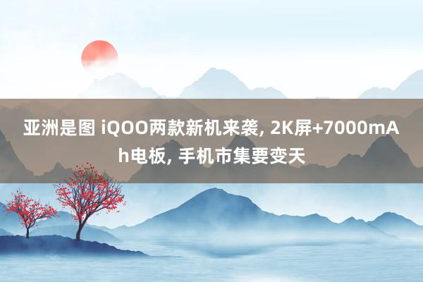 亚洲是图 iQOO两款新机来袭， 2K屏+7000mAh电板， 手机市集要变天