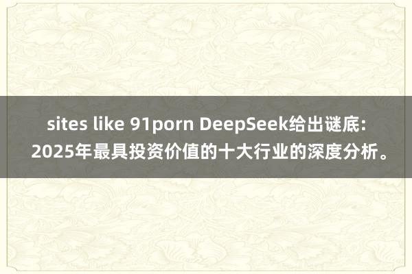 sites like 91porn DeepSeek给出谜底: 2025年最具投资价值的十大行业的深度分析。