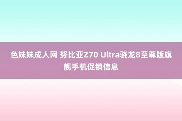 色妹妹成人网 努比亚Z70 Ultra骁龙8至尊版旗舰手机促销信息