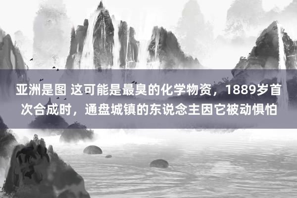 亚洲是图 这可能是最臭的化学物资，1889岁首次合成时，通盘城镇的东说念主因它被动惧怕