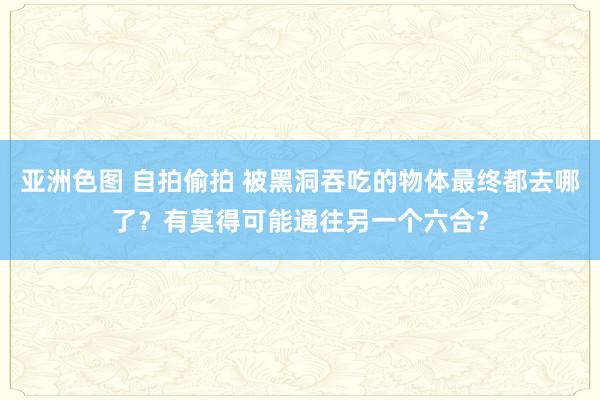 亚洲色图 自拍偷拍 被黑洞吞吃的物体最终都去哪了？有莫得可能通往另一个六合？