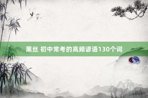 黑丝 初中常考的高频谚语130个词