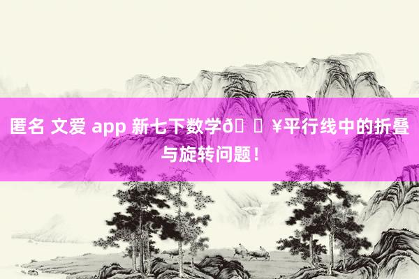匿名 文爱 app 新七下数学🔥平行线中的折叠与旋转问题！