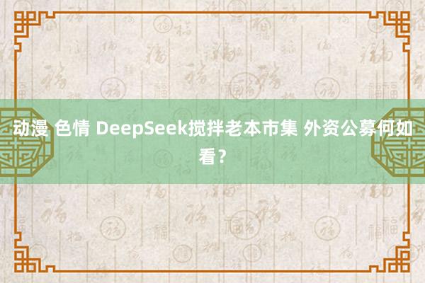 动漫 色情 DeepSeek搅拌老本市集 外资公募何如看？