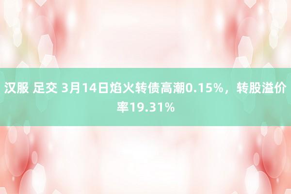 汉服 足交 3月14日焰火转债高潮0.15%,转股溢价率19.31%