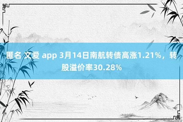 匿名 文爱 app 3月14日南航转债高涨1.21%，转股溢价率30.28%