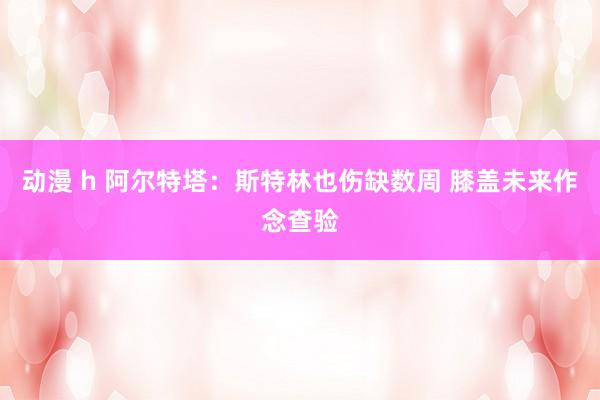 动漫 h 阿尔特塔：斯特林也伤缺数周 膝盖未来作念查验