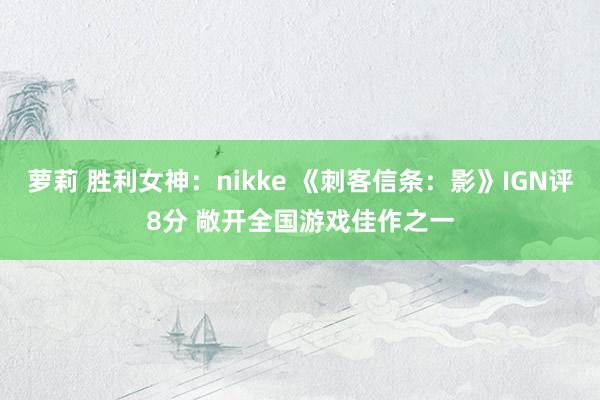 萝莉 胜利女神：nikke 《刺客信条：影》IGN评8分 敞开全国游戏佳作之一