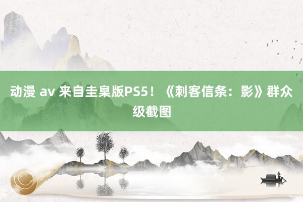 动漫 av 来自圭臬版PS5！《刺客信条：影》群众级截图