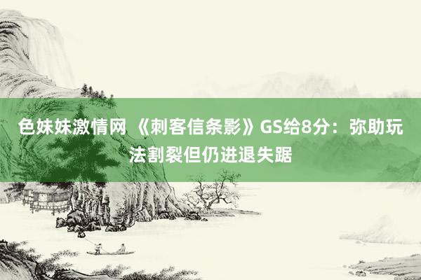 色妹妹激情网 《刺客信条影》GS给8分：弥助玩法割裂但仍进退失踞