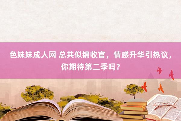 色妹妹成人网 总共似锦收官，情感升华引热议，你期待第二季吗？