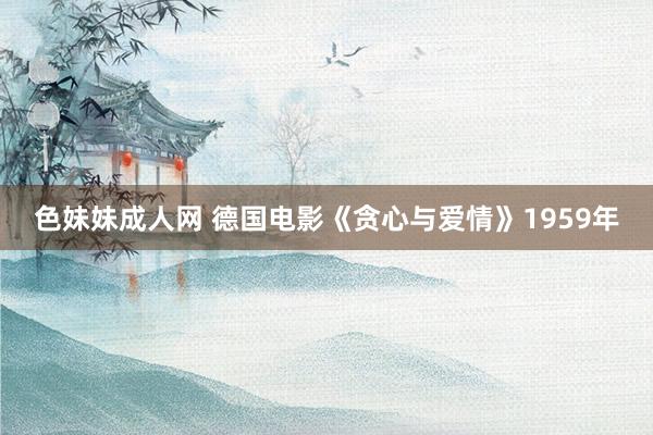 色妹妹成人网 德国电影《贪心与爱情》1959年