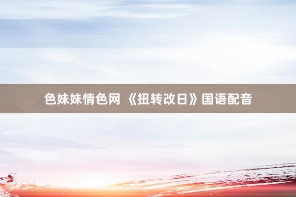 色妹妹情色网 《扭转改日》国语配音